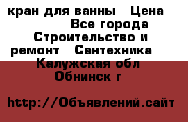 кран для ванны › Цена ­ 4 000 - Все города Строительство и ремонт » Сантехника   . Калужская обл.,Обнинск г.